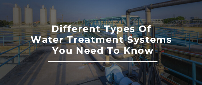 Different Types of Water Treatment Systems You Need To Know